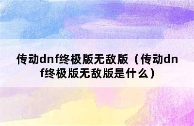 传动dnf终极版无敌版（传动dnf终极版无敌版是什么）