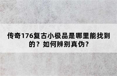 传奇176复古小极品是哪里能找到的？如何辨别真伪？