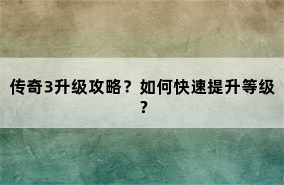 传奇3升级攻略？如何快速提升等级？