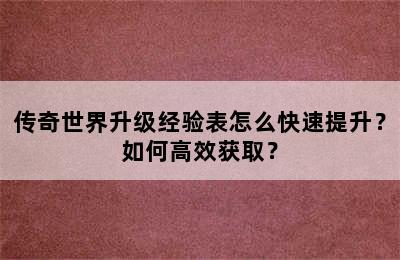 传奇世界升级经验表怎么快速提升？如何高效获取？