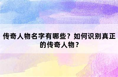 传奇人物名字有哪些？如何识别真正的传奇人物？