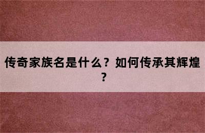 传奇家族名是什么？如何传承其辉煌？