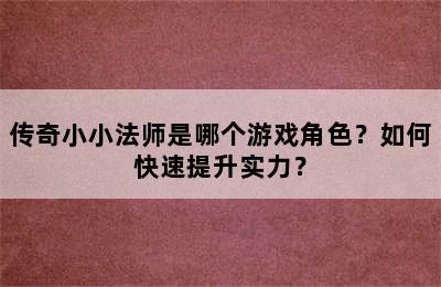 传奇小小法师是哪个游戏角色？如何快速提升实力？