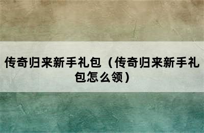 传奇归来新手礼包（传奇归来新手礼包怎么领）