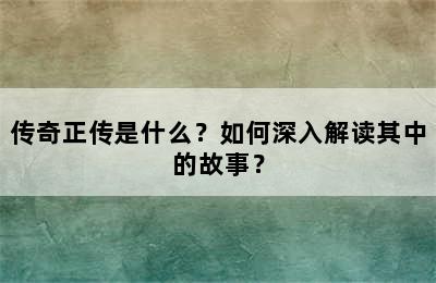 传奇正传是什么？如何深入解读其中的故事？