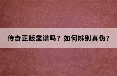 传奇正版靠谱吗？如何辨别真伪？