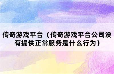 传奇游戏平台（传奇游戏平台公司没有提供正常服务是什么行为）