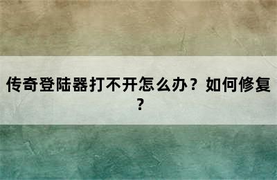 传奇登陆器打不开怎么办？如何修复？