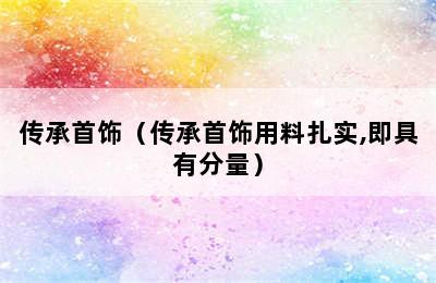 传承首饰（传承首饰用料扎实,即具有分量）