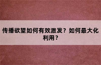 传播欲望如何有效激发？如何最大化利用？