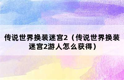 传说世界换装迷宫2（传说世界换装迷宫2游人怎么获得）