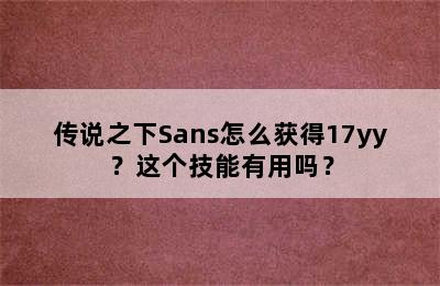 传说之下Sans怎么获得17yy？这个技能有用吗？