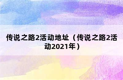 传说之路2活动地址（传说之路2活动2021年）