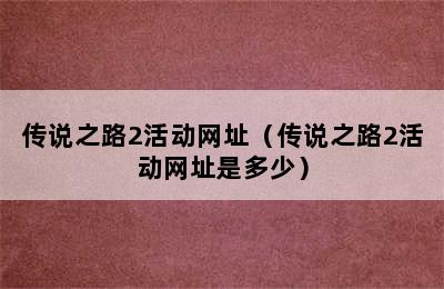 传说之路2活动网址（传说之路2活动网址是多少）