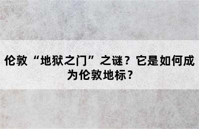 伦敦“地狱之门”之谜？它是如何成为伦敦地标？