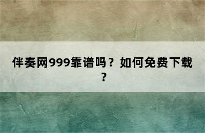 伴奏网999靠谱吗？如何免费下载？