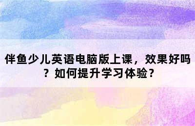 伴鱼少儿英语电脑版上课，效果好吗？如何提升学习体验？