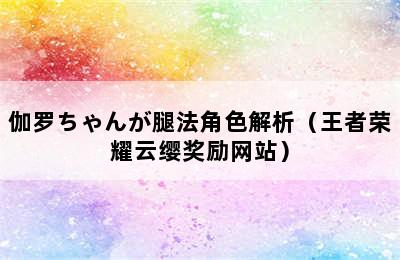 伽罗ちゃんが腿法角色解析（王者荣耀云缨奖励网站）