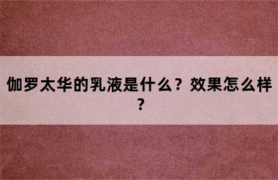 伽罗太华的乳液是什么？效果怎么样？