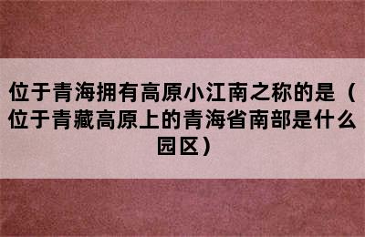 位于青海拥有高原小江南之称的是（位于青藏高原上的青海省南部是什么园区）