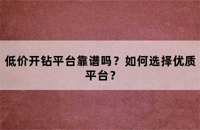 低价开钻平台靠谱吗？如何选择优质平台？