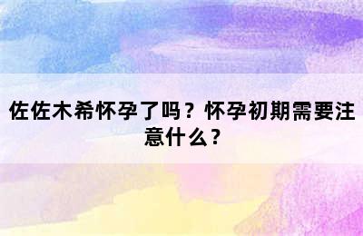 佐佐木希怀孕了吗？怀孕初期需要注意什么？