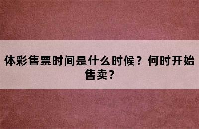 体彩售票时间是什么时候？何时开始售卖？