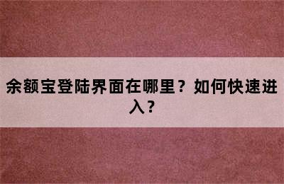 余额宝登陆界面在哪里？如何快速进入？