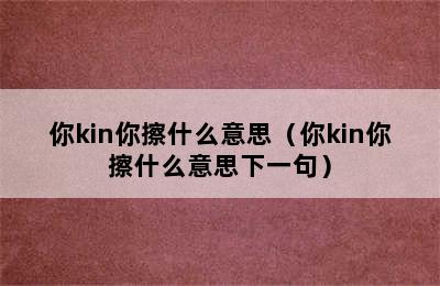 你kin你擦什么意思（你kin你擦什么意思下一句）