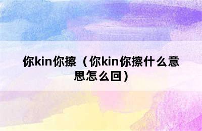 你kin你擦（你kin你擦什么意思怎么回）