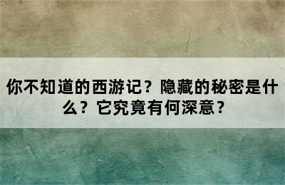 你不知道的西游记？隐藏的秘密是什么？它究竟有何深意？