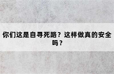 你们这是自寻死路？这样做真的安全吗？