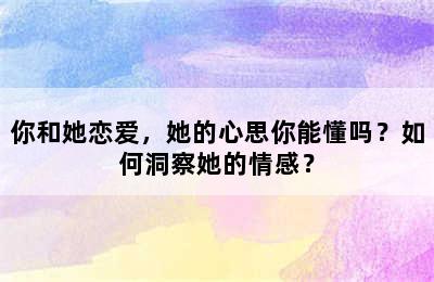 你和她恋爱，她的心思你能懂吗？如何洞察她的情感？