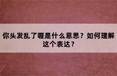 你头发乱了喔是什么意思？如何理解这个表达？