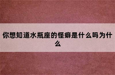 你想知道水瓶座的怪癖是什么吗为什么