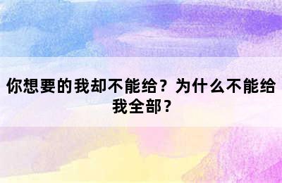 你想要的我却不能给？为什么不能给我全部？