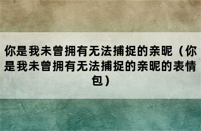 你是我未曾拥有无法捕捉的亲昵（你是我未曾拥有无法捕捉的亲昵的表情包）