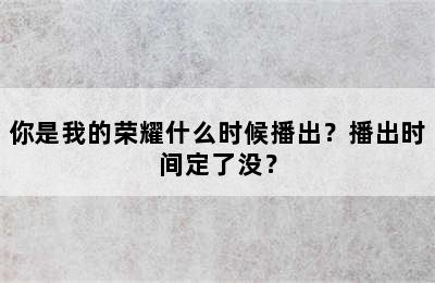 你是我的荣耀什么时候播出？播出时间定了没？