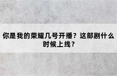 你是我的荣耀几号开播？这部剧什么时候上线？