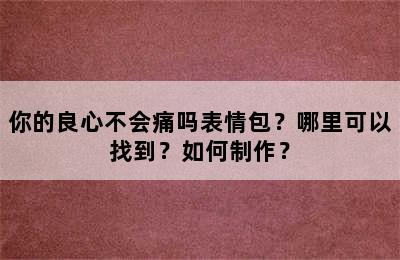 你的良心不会痛吗表情包？哪里可以找到？如何制作？