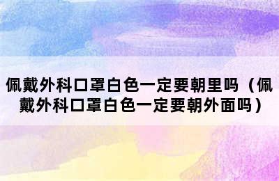 佩戴外科口罩白色一定要朝里吗（佩戴外科口罩白色一定要朝外面吗）