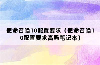 使命召唤10配置要求（使命召唤10配置要求高吗笔记本）