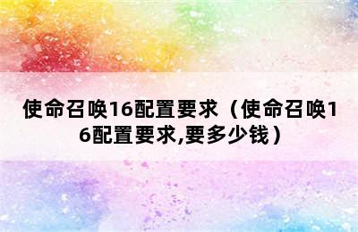 使命召唤16配置要求（使命召唤16配置要求,要多少钱）