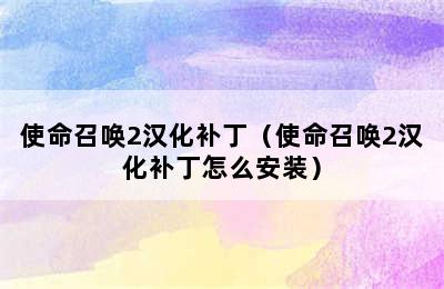 使命召唤2汉化补丁（使命召唤2汉化补丁怎么安装）