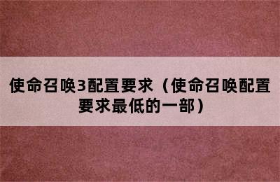 使命召唤3配置要求（使命召唤配置要求最低的一部）