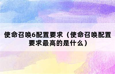 使命召唤6配置要求（使命召唤配置要求最高的是什么）