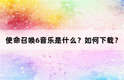 使命召唤6音乐是什么？如何下载？