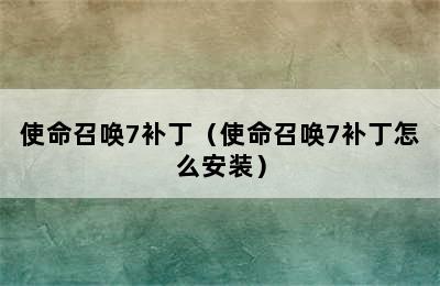 使命召唤7补丁（使命召唤7补丁怎么安装）