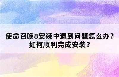 使命召唤8安装中遇到问题怎么办？如何顺利完成安装？