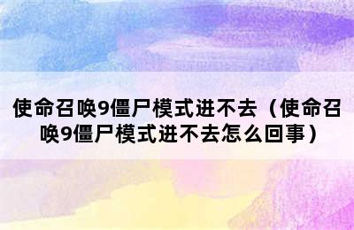 使命召唤9僵尸模式进不去（使命召唤9僵尸模式进不去怎么回事）